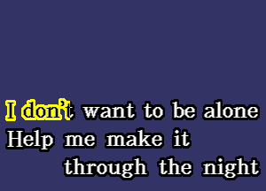 E want to be alone
Help me make it

through the night