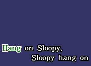 m on Sloopy,

Sloopy hang on