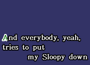 (And everybody, yeah,
tries to put
my Sloopy down