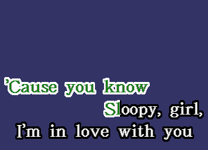 m
goopy, girl,
Fm in love With you