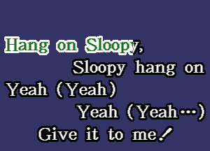 Mann,

Sloopy hang on

Yeah (Yeah)
Yeah (Yeahm)
Give it to me!