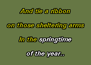 And tie a ribbon

on those sheltering arms

In the springtime

of the year..