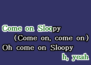 Mpy

(Come on, come on)
Oh come on Sloopy

Elam