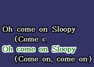 Oh come on Sloopy

(Come c

Gib. (6.131
(Come on, come on)