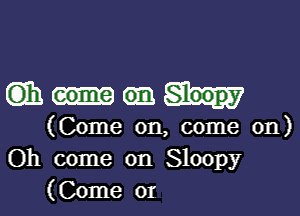 EDIE Sleepy

(Come on, come on)
Oh come on Sloopy
(Come or