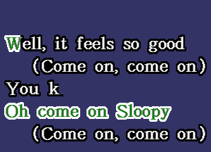 Well, it feels so good
(Come on, come on)
You k

()Ih Sleepy

(Come on, come on)