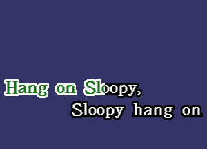 Em 6131 gloom,

Sloopy hang on