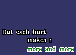 But each hurt
makes .'

more more