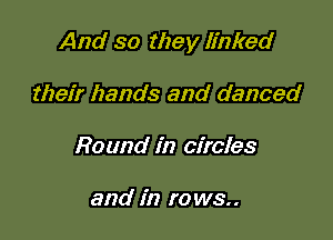 And so they linked

their hands and danced
Round in circles

and in r0 ws..