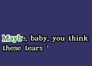 m, baby, you think

1

these tears