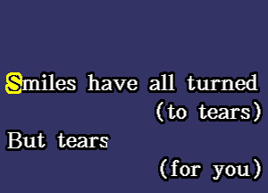 gmiles have all turned

(to tears)
But tears

(for you)