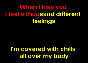 When I kiss you
I feel a thousand different
feelings

I'm covered with chills
all over my body