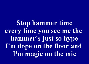 Stop hammer time
every time you see me the
hammer's just so hype
I'm dope 0n the floor and
I'm magic on the mic