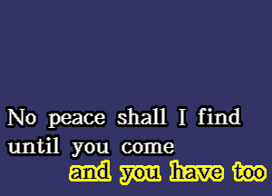 No peace shall I find
until you come

mm