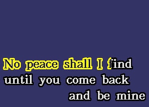 mm 11 ifind
until you come back
and be mine