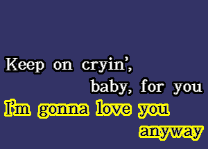 Keep on cryini

baby, for you
mm
W