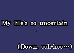 My lifds so uncertain

(Down, ooh-hoo---)