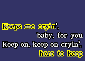 magma,

baby, for you
Keep on, keep on cryin,

Emamm