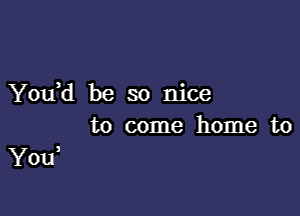 You)d be so nice
to come home to

You,