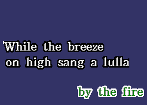 'While the breeze

on high sang a lulla

1357mm