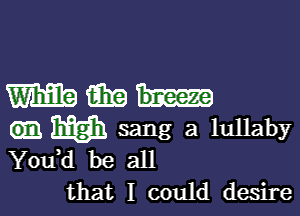 mmm-

133.1353 sang a lullaby
Y0u d be all

that I could desire