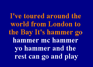 I've toured around the

world from London to

the Bay It's hammer g0
hammer mc hammer
yo hammer and the
rest can go and play