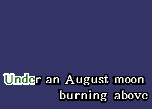 an August moon

burning above