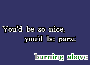 You)d be so nice,

y0u d be para