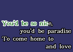 Magma

you d be paradise
To come home to
and love