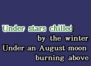 am (mm
by the Winter
Under an August moon

burning above