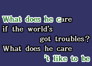 Whmaare

if the worlds

got troubles?
What does he care

Qimwh