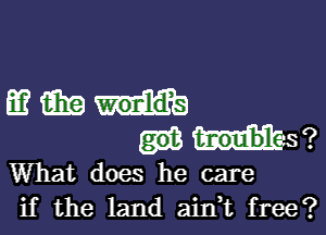 mmmm-

Hs ?
What does he care
if the land ain,t free?