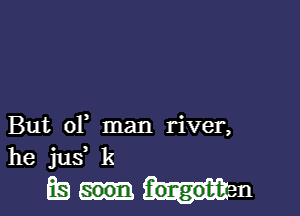 But 01 man river,
he jus k
E! f'ongobt n