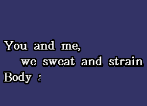 You and me,

we sweat and strain
Body '