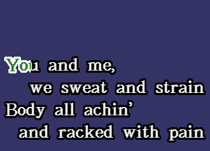 Y'm and me,

we sweat and strain
Body all achid
and racked With pain