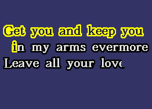 (Qaim

En my arms evermore
Leave all your low.