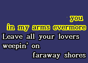 '
mg my arms evenmone
Leave all your lovers

weepin, on
f araway shores