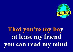 That you're my boy
at least my friend
you can read my mind