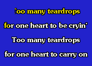 Too many teardrops
for one heart to be cryin'
Too many teardrops

for one heart to carry on