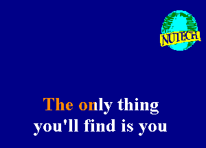 The only thing
you'll find is you