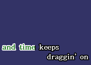 m keeps

draggin, 0n