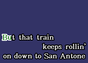 .t that train
keeps rollin

on down to San Antone