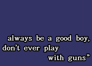 always be a good boy,
donWL ever play
with guns,3