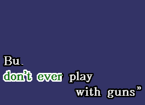 Bu.
(am play

With guns ,