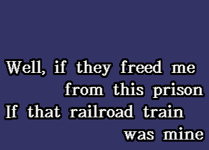 Well, if they freed me

from this prison
If that railroad train
was mine