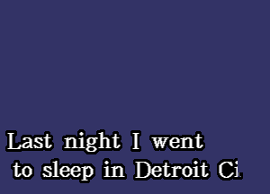 Last night I went
to sleep in Detroit Ci