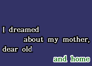 I dreamed
about my mother,
dear old