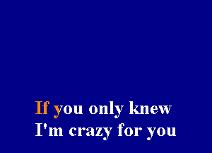 If you only knew
I'm crazy for you