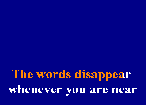 The words disappear
whenever you are near