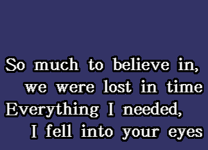 So much to believe in,
we were lost in time

Everything I needed,
I fell into your eyes